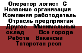 Оператор-логист 1С › Название организации ­ Компания-работодатель › Отрасль предприятия ­ Другое › Минимальный оклад ­ 1 - Все города Работа » Вакансии   . Татарстан респ.